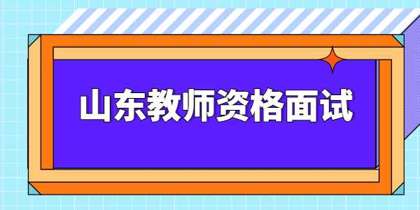 2021年下半年山东教师资格证面试考试时间是什么时候