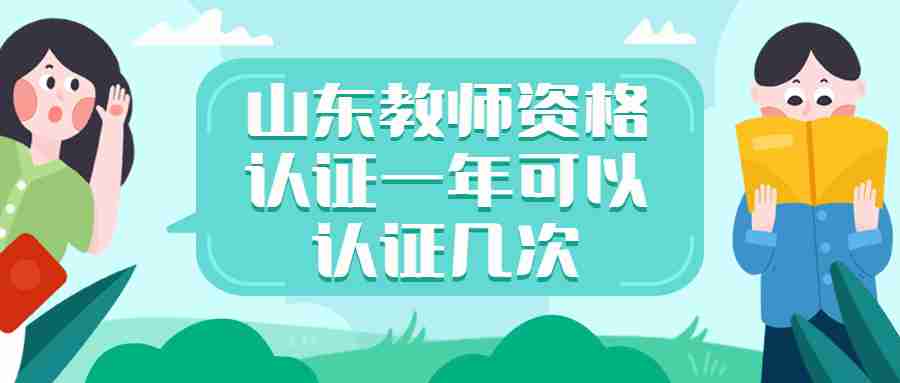 山东教师资格认证一年可以认证几次