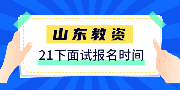 2021年下半年山东教师资格证面试报名时间是什么时候？