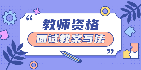 2021年下半年山东教师资格面试教案怎么写?