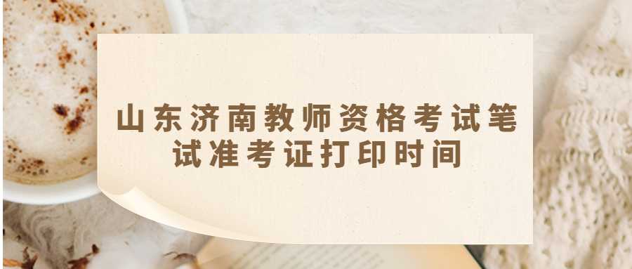 山东济南教师资格考试笔试准考证打印时间