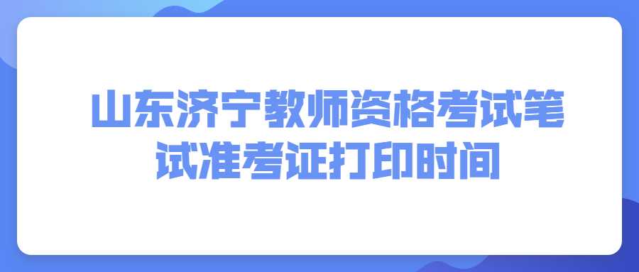 山东济宁教师资格考试笔试准考证打印时间